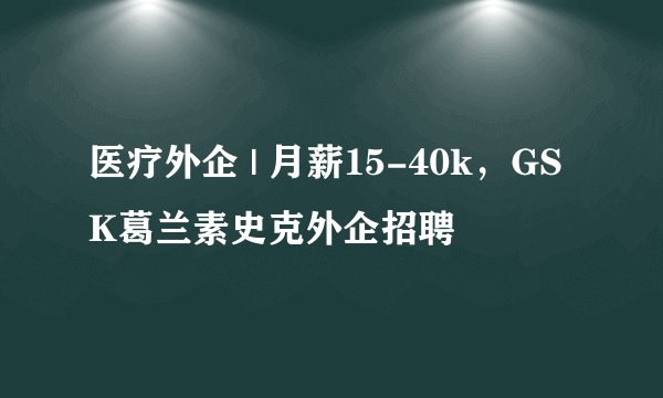 医疗外企 | 月薪15-40k，GSK葛兰素史克外企招聘