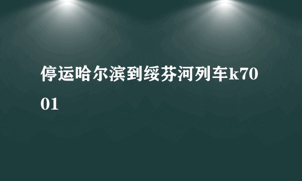 停运哈尔滨到绥芬河列车k7001