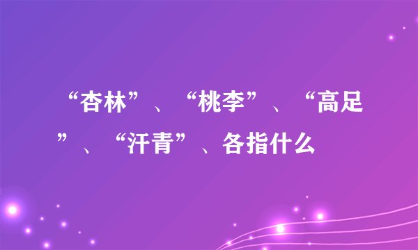 “杏林”、“桃李”、“高足”、“汗青”、各指什么