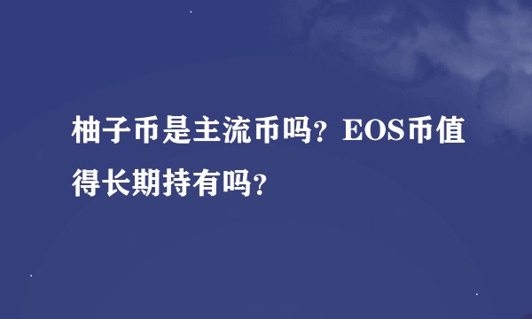 柚子币是主流币吗？EOS币值得长期持有吗？