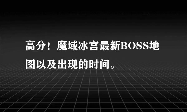 高分！魔域冰宫最新BOSS地图以及出现的时间。