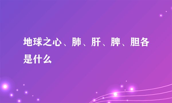 地球之心、肺、肝、脾、胆各是什么
