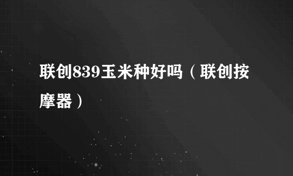 联创839玉米种好吗（联创按摩器）