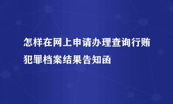 怎样在网上申请办理查询行贿犯罪档案结果告知函