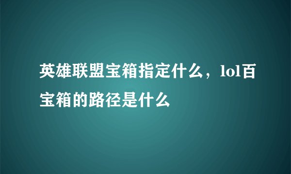 英雄联盟宝箱指定什么，lol百宝箱的路径是什么
