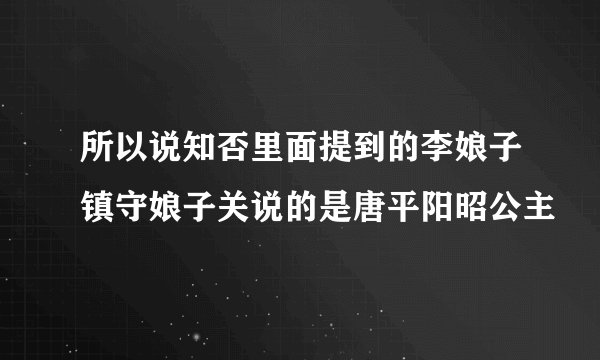 所以说知否里面提到的李娘子镇守娘子关说的是唐平阳昭公主