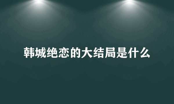 韩城绝恋的大结局是什么