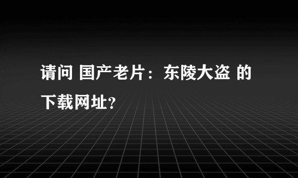请问 国产老片：东陵大盗 的下载网址？