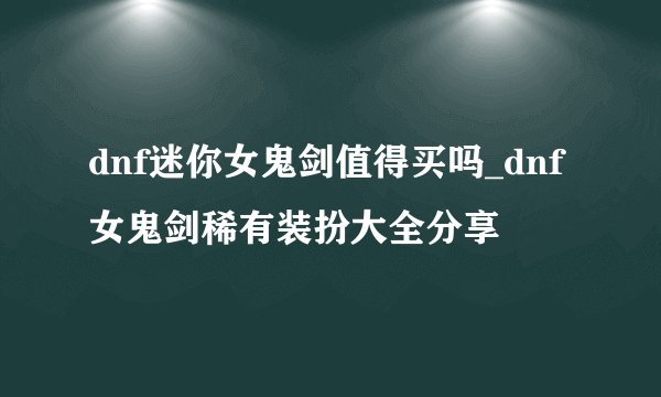dnf迷你女鬼剑值得买吗_dnf女鬼剑稀有装扮大全分享
