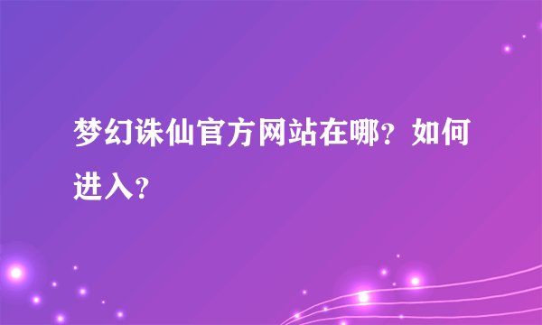 梦幻诛仙官方网站在哪？如何进入？
