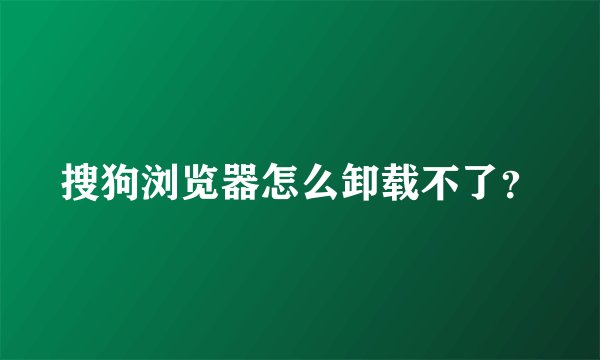 搜狗浏览器怎么卸载不了？