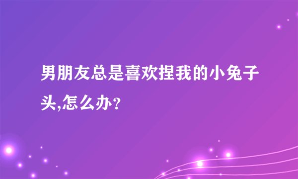 男朋友总是喜欢捏我的小兔子头,怎么办？