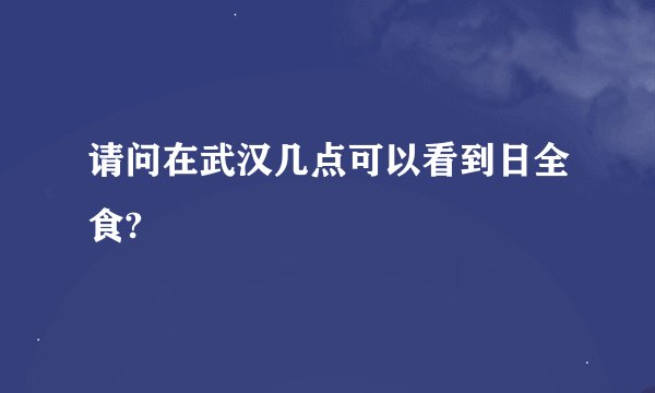 请问在武汉几点可以看到日全食?