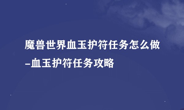 魔兽世界血玉护符任务怎么做-血玉护符任务攻略