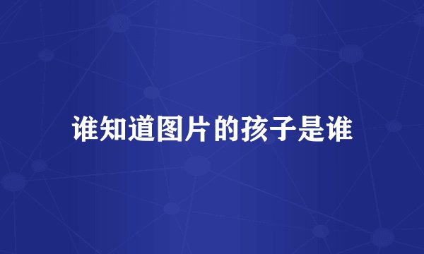 谁知道图片的孩子是谁