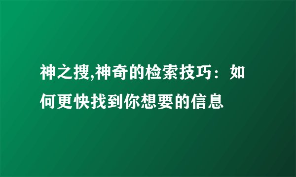神之搜,神奇的检索技巧：如何更快找到你想要的信息
