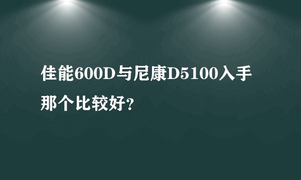 佳能600D与尼康D5100入手那个比较好？