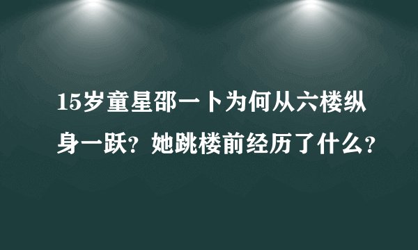 15岁童星邵一卜为何从六楼纵身一跃?她跳楼前经历了什么?