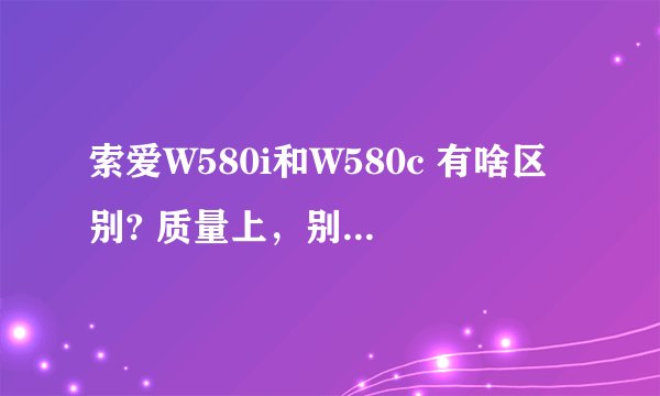 索爱W580i和W580c 有啥区别? 质量上，别说是水货和行货的不同。