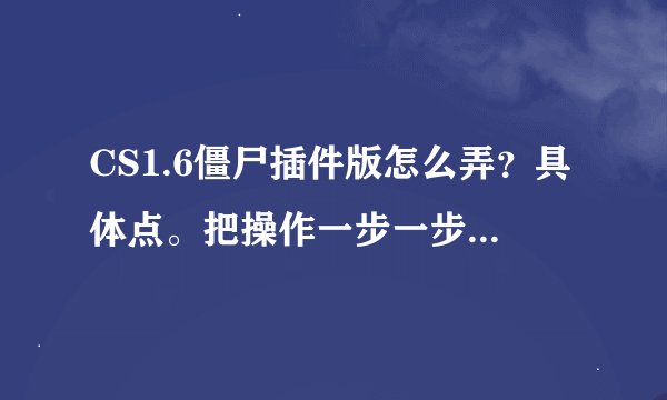 CS1.6僵尸插件版怎么弄？具体点。把操作一步一步说出来 说的好的 追加！！！