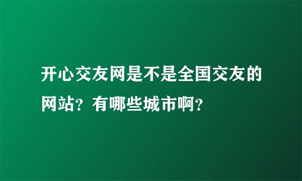 开心交友网是不是全国交友的网站？有哪些城市啊？