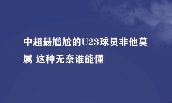 中超最尴尬的U23球员非他莫属 这种无奈谁能懂