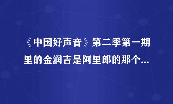 《中国好声音》第二季第一期里的金润吉是阿里郎的那个金润吉吗？
