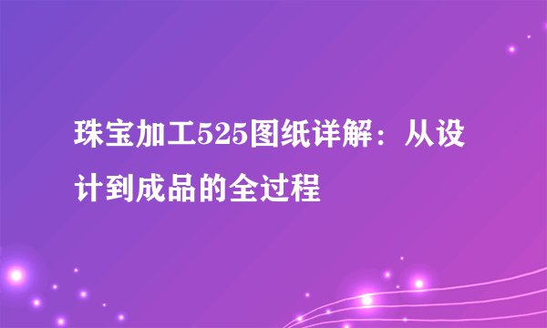珠宝加工525图纸详解：从设计到成品的全过程