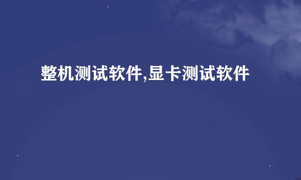 整机测试软件,显卡测试软件