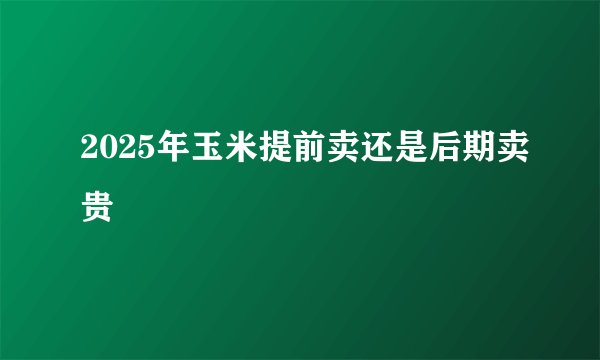 2025年玉米提前卖还是后期卖贵