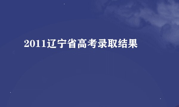 2011辽宁省高考录取结果