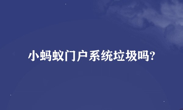 小蚂蚁门户系统垃圾吗?