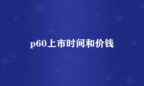 p60上市时间和价钱