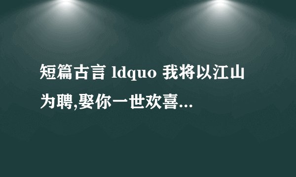 短篇古言 ldquo 我将以江山为聘,娶你一世欢喜 rdquo