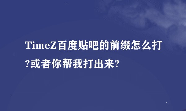 TimeZ百度贴吧的前缀怎么打?或者你帮我打出来?