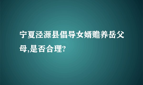 宁夏泾源县倡导女婿赡养岳父母,是否合理?