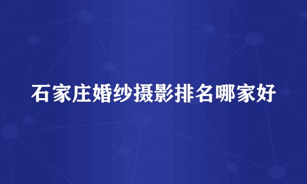 石家庄婚纱摄影排名哪家好