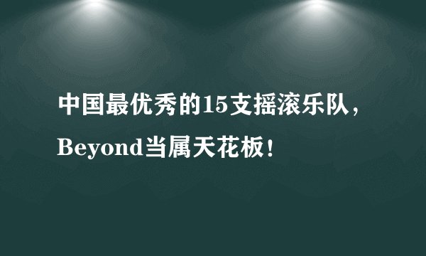 中国最优秀的15支摇滚乐队，Beyond当属天花板！