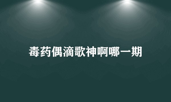 毒药偶滴歌神啊哪一期