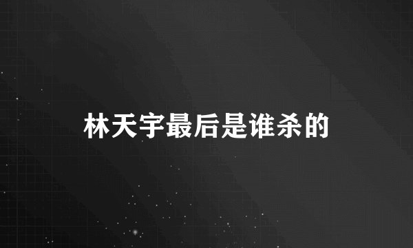 林天宇最后是谁杀的