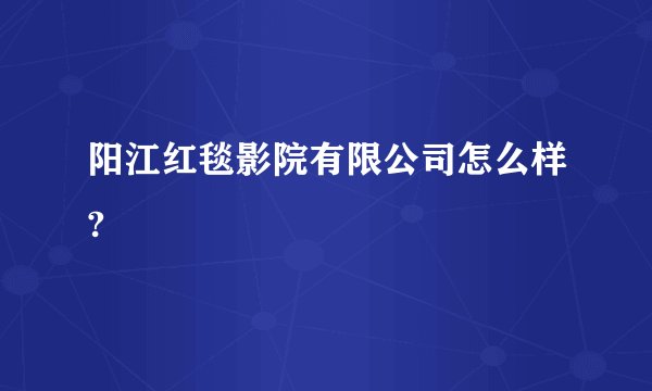 阳江红毯影院有限公司怎么样?