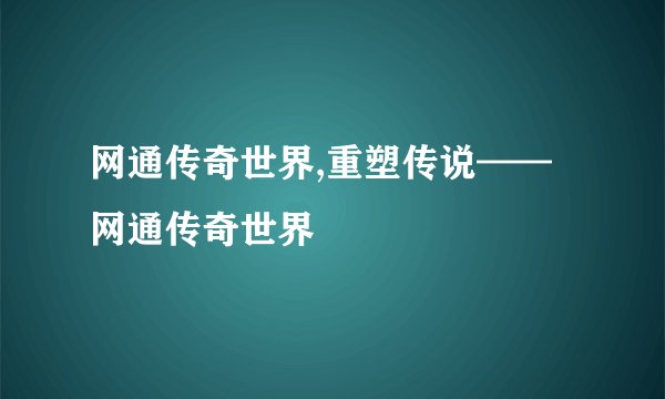 网通传奇世界,重塑传说——网通传奇世界