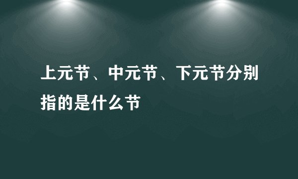 上元节、中元节、下元节分别指的是什么节