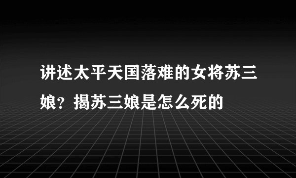 讲述太平天国落难的女将苏三娘?揭苏三娘是怎么死的