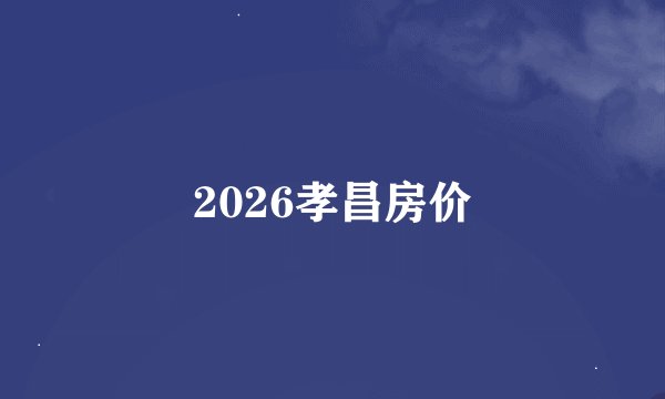 2026孝昌房价