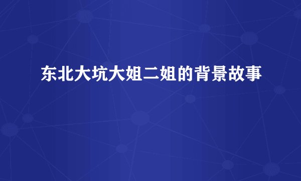 东北大坑大姐二姐的背景故事