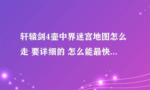 轩辕剑4壶中界迷宫地图怎么走 要详细的 怎么能最快能拿到轩辕剑