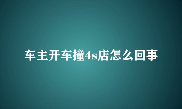 车主开车撞4s店怎么回事