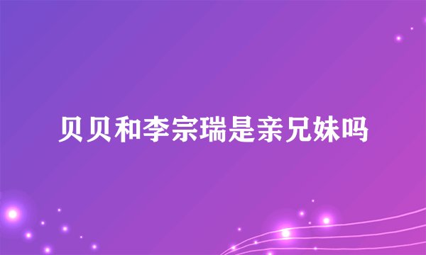 贝贝和李宗瑞是亲兄妹吗