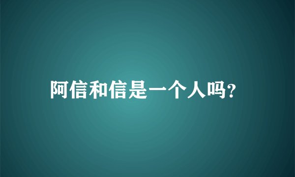 阿信和信是一个人吗？